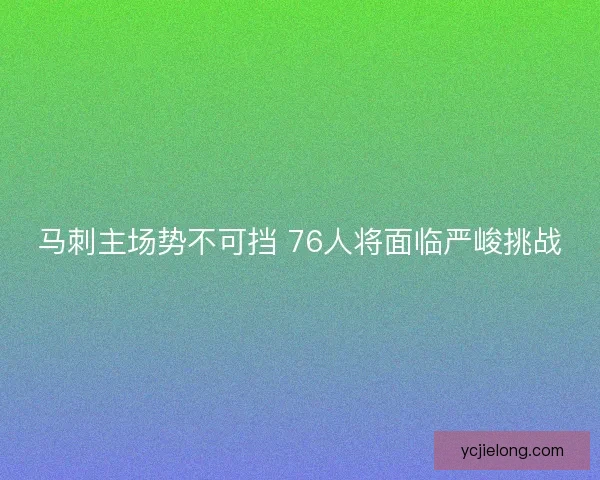 马刺主场势不可挡 76人将面临严峻挑战