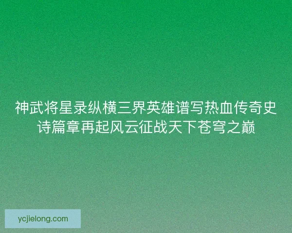 神武将星录纵横三界英雄谱写热血传奇史诗篇章再起风云征战天下苍穹之巅