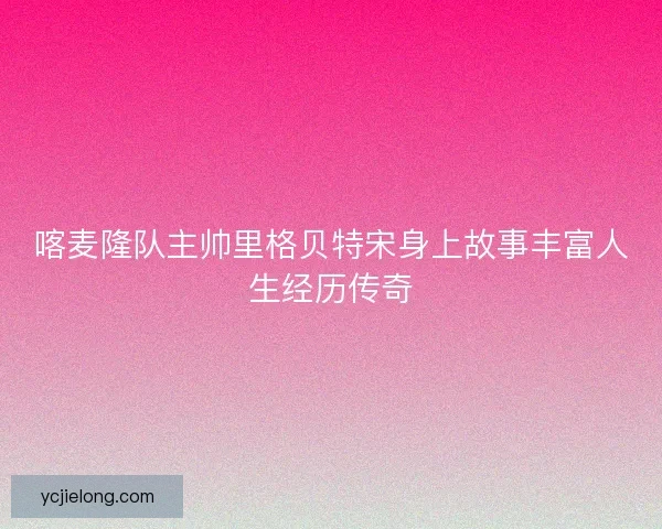 喀麦隆队主帅里格贝特宋身上故事丰富人生经历传奇