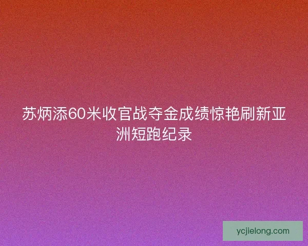 苏炳添60米收官战夺金成绩惊艳刷新亚洲短跑纪录